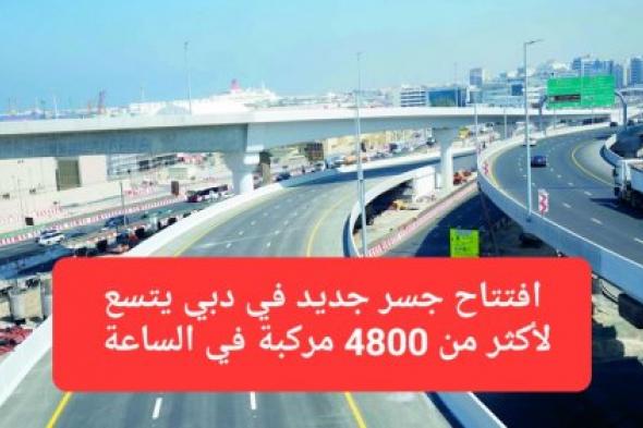 يتسع لأكثر من 4800 مركبة في الساعة.. افتتاح جسر جديد في دبي يختصر زمن الرحلة من 104 دقائق إلـى 16 دقيقة